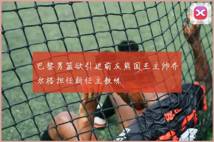 巴黎男篮欲引进前灰熊国王主帅乔尔格担任新任主教练