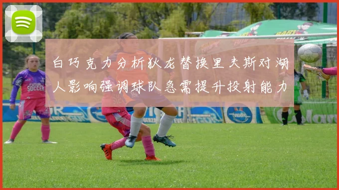 白巧克力分析狄龙替换里夫斯对湖人影响强调球队急需提升投射能力