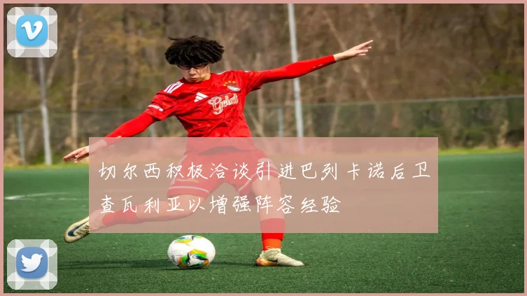 切尔西积极洽谈引进巴列卡诺后卫查瓦利亚以增强阵容经验