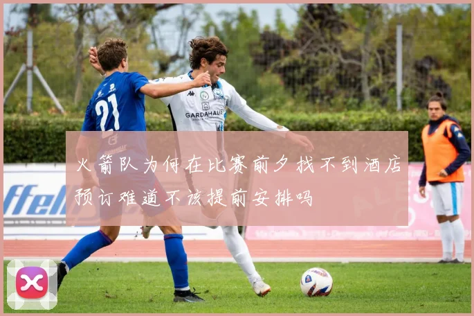 火箭队为何在比赛前夕找不到酒店预订难道不该提前安排吗