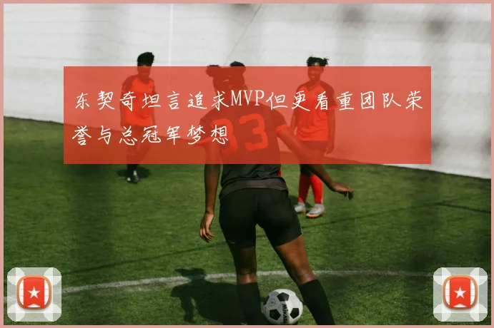 东契奇坦言追求MVP但更看重团队荣誉与总冠军梦想