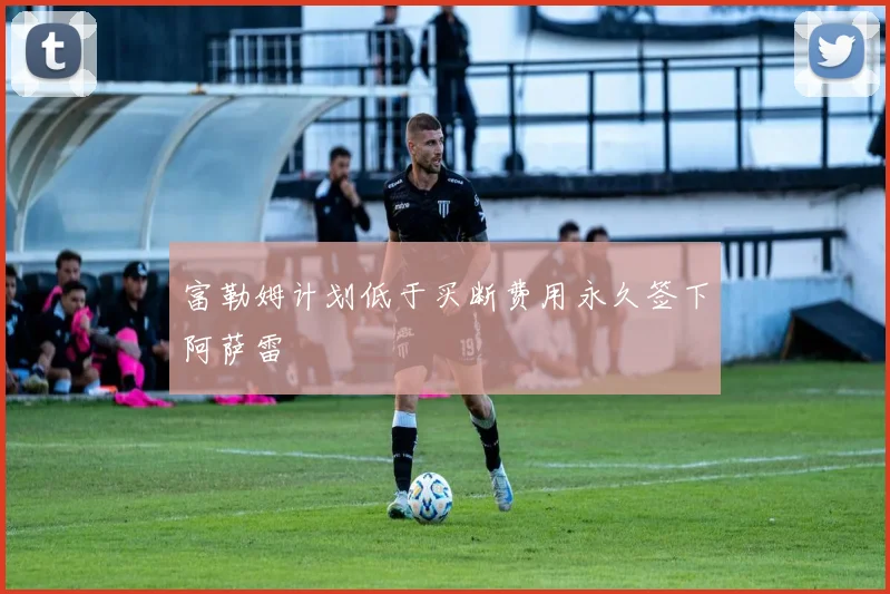 富勒姆计划低于买断费用永久签下阿萨雷
