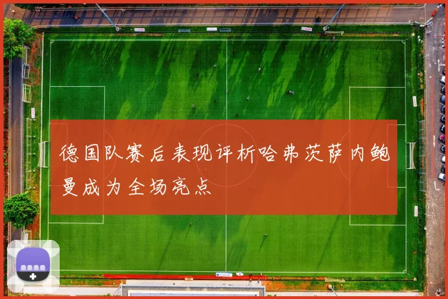 德国队赛后表现评析哈弗茨萨内鲍曼成为全场亮点