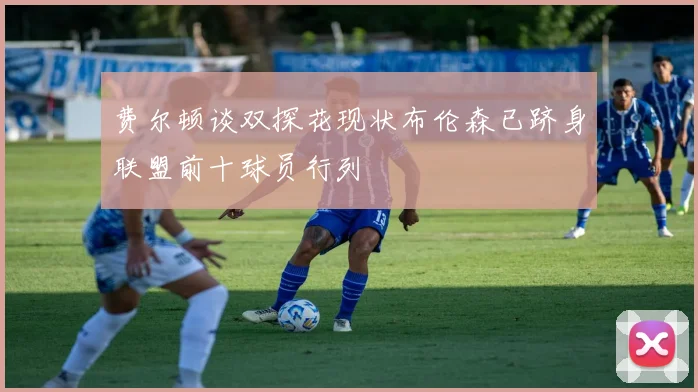 费尔顿谈双探花现状布伦森已跻身联盟前十球员行列