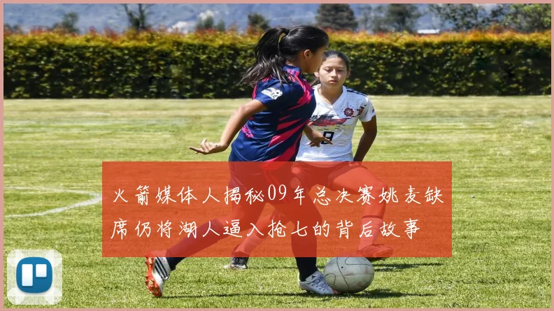 火箭媒体人揭秘09年总决赛姚麦缺席仍将湖人逼入抢七的背后故事