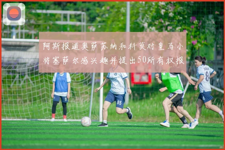阿斯报道奥萨苏纳和科莫对皇马小将塞萨尔感兴趣并提出50所有权报价