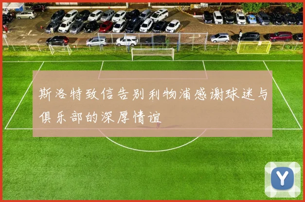 斯洛特致信告别利物浦感谢球迷与俱乐部的深厚情谊