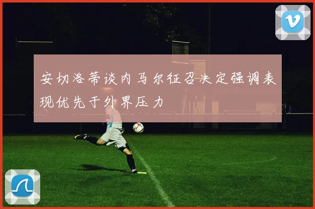 安切洛蒂谈内马尔征召决定强调表现优先于外界压力