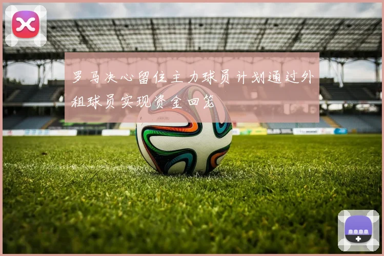 罗马决心留住主力球员计划通过外租球员实现资金回笼