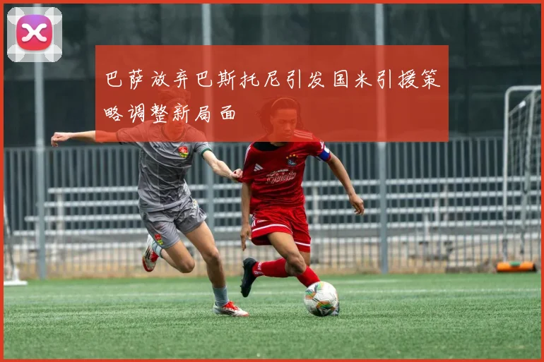 巴萨放弃巴斯托尼引发国米引援策略调整新局面
